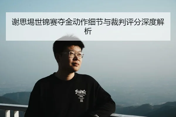谢思埸世锦赛夺金动作细节与裁判评分深度解析
